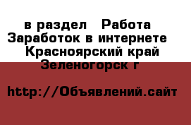  в раздел : Работа » Заработок в интернете . Красноярский край,Зеленогорск г.